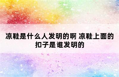 凉鞋是什么人发明的啊 凉鞋上面的扣子是谁发明的